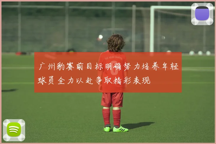 广州豹赛前目标明确努力培养年轻球员全力以赴争取精彩表现