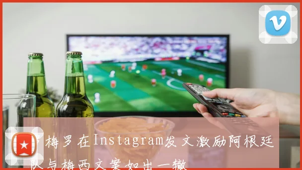 罗梅罗在Instagram发文激励阿根廷队与梅西文案如出一辙