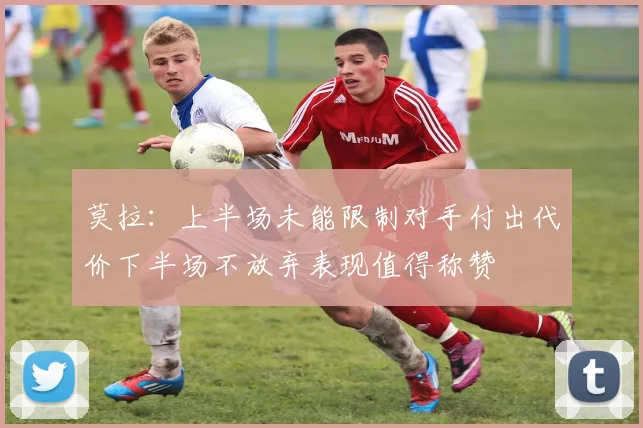 莫拉：上半场未能限制对手付出代价下半场不放弃表现值得称赞