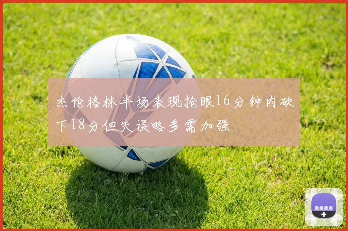 杰伦格林半场表现抢眼16分钟内砍下18分但失误略多需加强