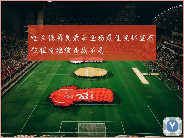 哈兰德再度荣获全场最佳奖杯宣布征程将继续奋战不息