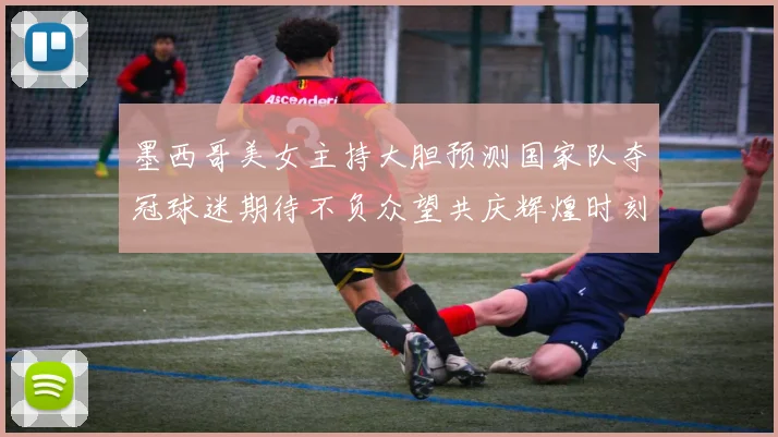 墨西哥美女主持大胆预测国家队夺冠球迷期待不负众望共庆辉煌时刻