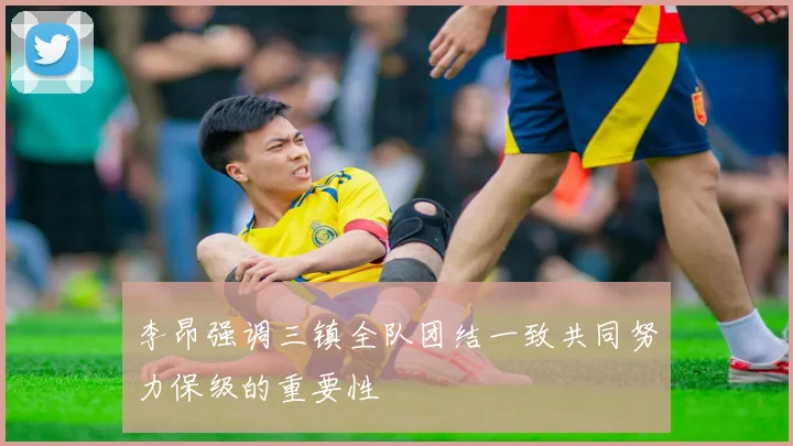 李昂强调三镇全队团结一致共同努力保级的重要性