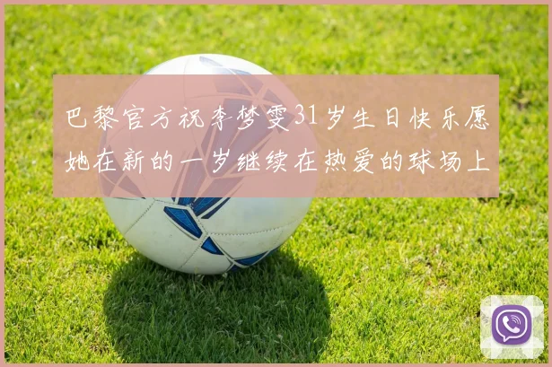 巴黎官方祝李梦雯31岁生日快乐愿她在新的一岁继续在热爱的球场上闪耀