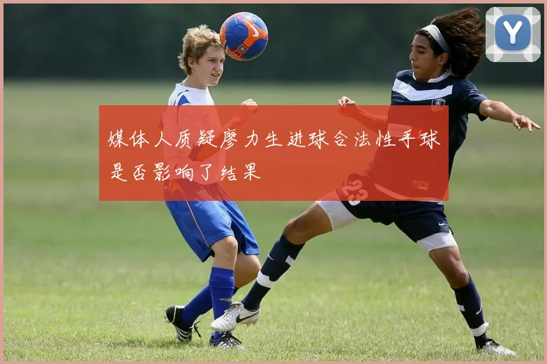 媒体人质疑廖力生进球合法性手球是否影响了结果