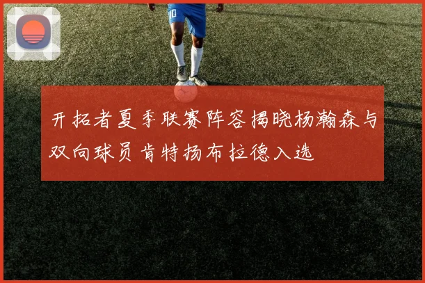 开拓者夏季联赛阵容揭晓杨瀚森与双向球员肯特扬布拉德入选