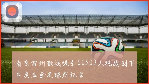 南京常州激战吸引60503人观战创下年度业余足球新纪录