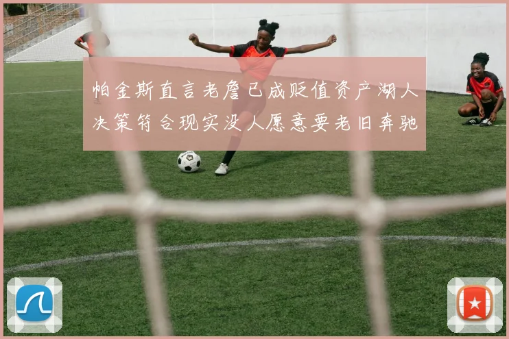 帕金斯直言老詹已成贬值资产湖人决策符合现实没人愿意要老旧奔驰