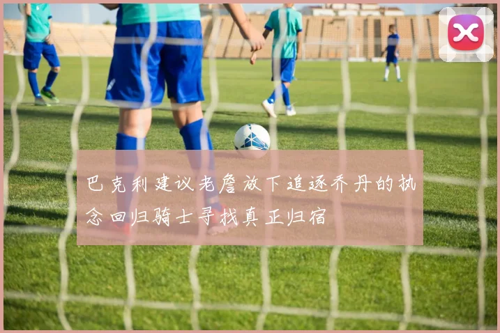 巴克利建议老詹放下追逐乔丹的执念回归骑士寻找真正归宿