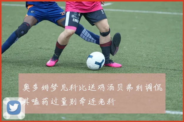 奥多姆梦见科比送鸡汤贝弗利调侃其嗑药过量别牵连老科