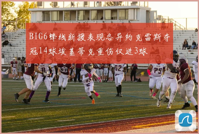 BIG6锋线新援表现各异约克雷斯夺冠14球埃基蒂克重伤仅进3球