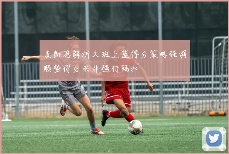 麦凯恩解析文班上篮得分策略强调顺势得分而非强行隔扣