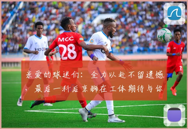 亲爱的球迷们：全力以赴不留遗憾，最后一科后京狮在工体期待与你相聚