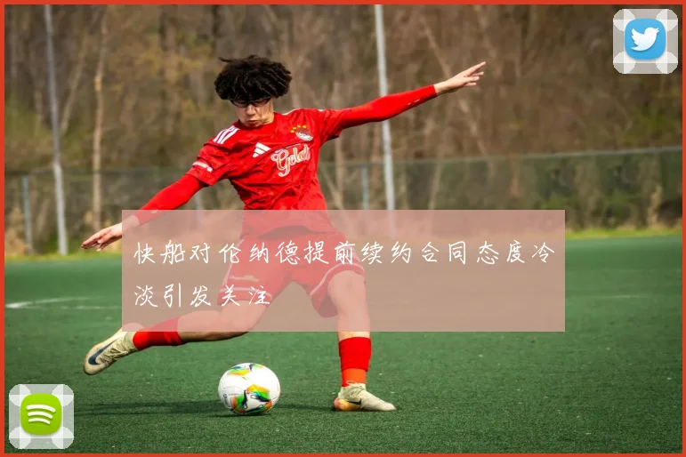 快船对伦纳德提前续约合同态度冷淡引发关注