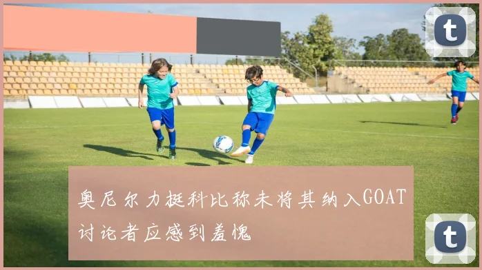 奥尼尔力挺科比称未将其纳入GOAT讨论者应感到羞愧