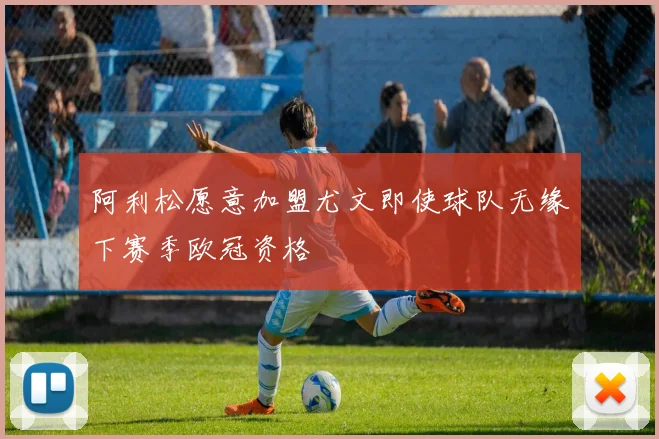 阿利松愿意加盟尤文即使球队无缘下赛季欧冠资格