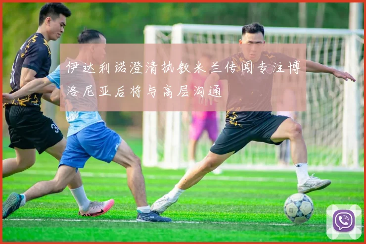 伊达利诺澄清执教米兰传闻专注博洛尼亚后将与高层沟通