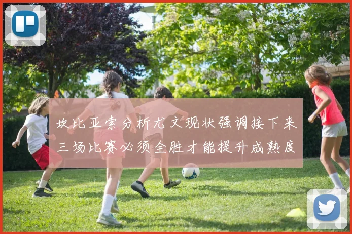 坎比亚索分析尤文现状强调接下来三场比赛必须全胜才能提升成熟度
