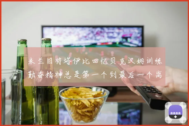 米兰旧将塔伊比回忆贝克汉姆训练勤奋精神总是第一个到最后一个离开