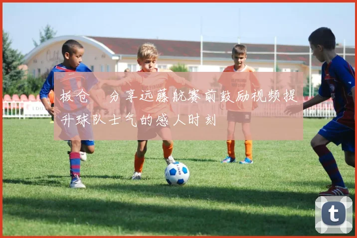 板仓滉分享远藤航赛前鼓励视频提升球队士气的感人时刻