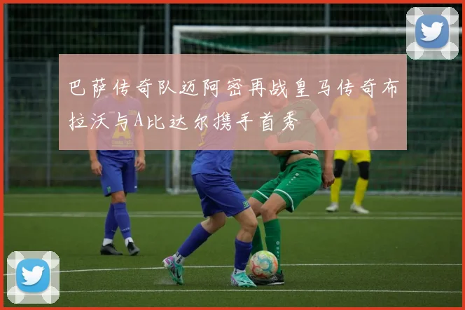 巴萨传奇队迈阿密再战皇马传奇布拉沃与A比达尔携手首秀