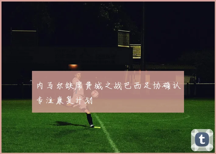 内马尔缺席费城之战巴西足协确认专注康复计划