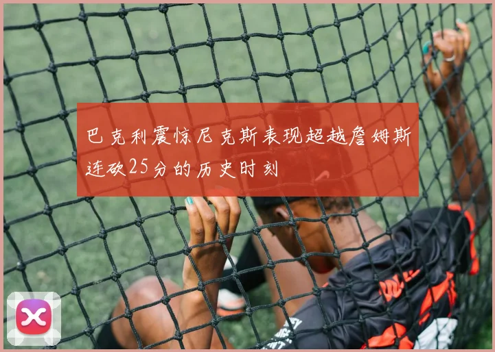 巴克利震惊尼克斯表现超越詹姆斯连砍25分的历史时刻