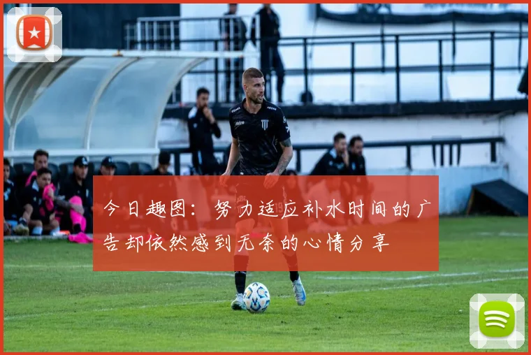 今日趣图：努力适应补水时间的广告却依然感到无奈的心情分享