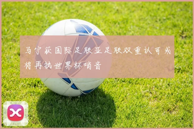 马宁获国际足联亚足联双重认可或将再执世界杯哨音