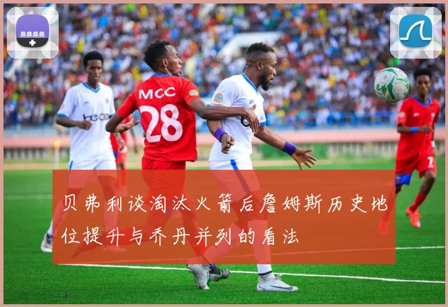 贝弗利谈淘汰火箭后詹姆斯历史地位提升与乔丹并列的看法