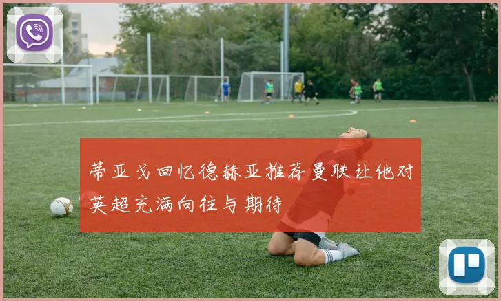蒂亚戈回忆德赫亚推荐曼联让他对英超充满向往与期待