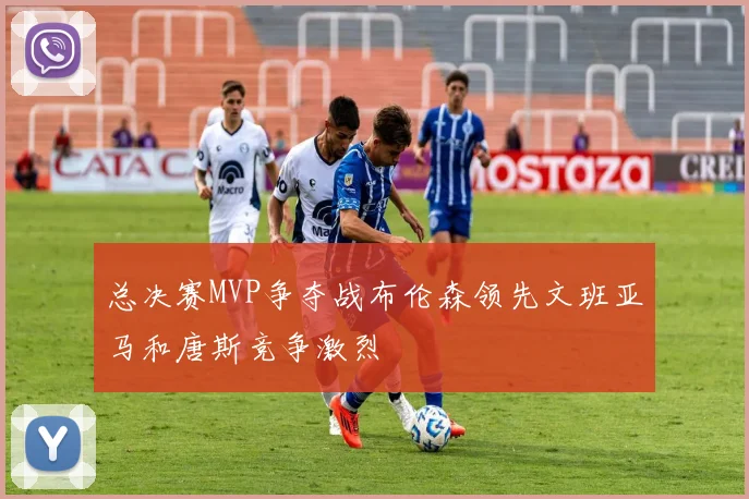 总决赛MVP争夺战布伦森领先文班亚马和唐斯竞争激烈