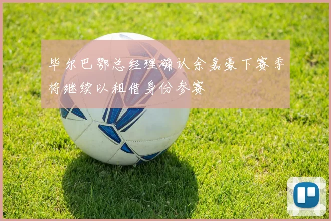 毕尔巴鄂总经理确认余嘉豪下赛季将继续以租借身份参赛