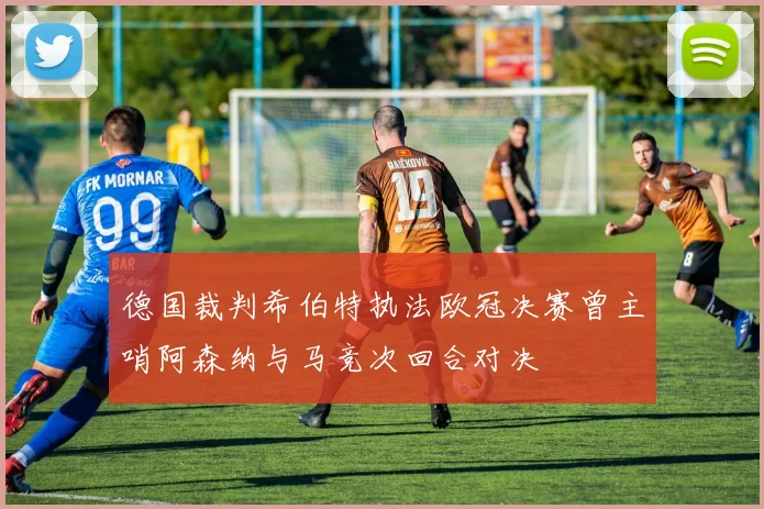 德国裁判希伯特执法欧冠决赛曾主哨阿森纳与马竞次回合对决