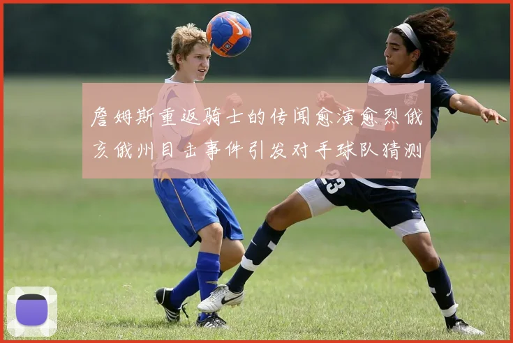 詹姆斯重返骑士的传闻愈演愈烈俄亥俄州目击事件引发对手球队猜测