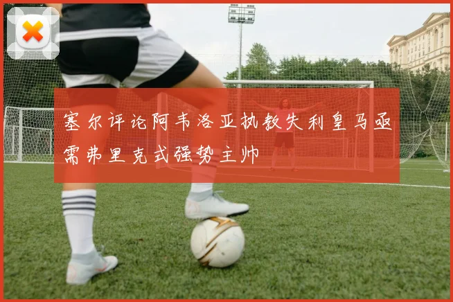 塞尔评论阿韦洛亚执教失利皇马亟需弗里克式强势主帅