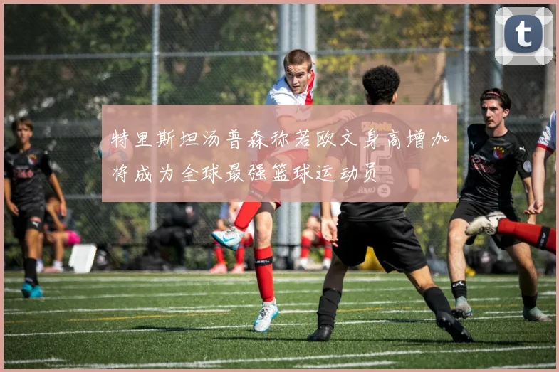 特里斯坦汤普森称若欧文身高增加将成为全球最强篮球运动员