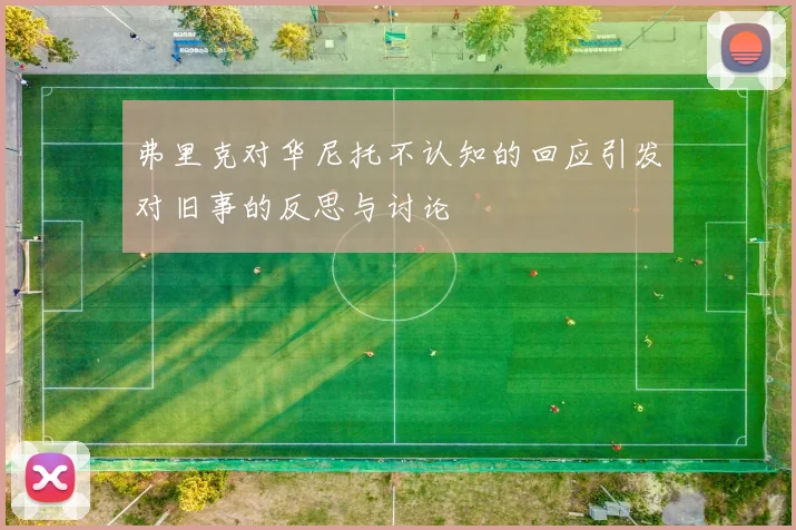 弗里克对华尼托不认知的回应引发对旧事的反思与讨论