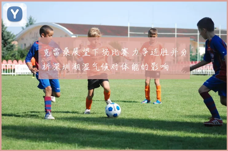 克雷桑展望下场比赛力争连胜并分析深圳潮湿气候对体能的影响
