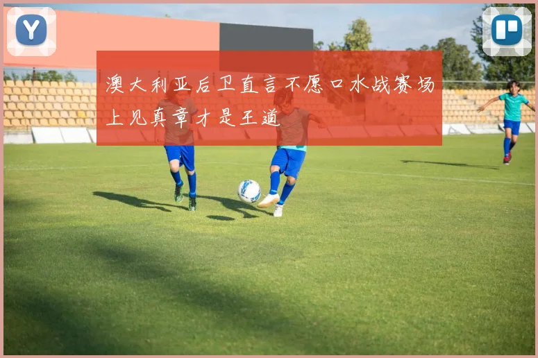 澳大利亚后卫直言不愿口水战赛场上见真章才是王道